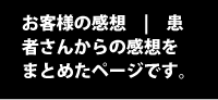 お客様の感想 | 患者さんからの感想をまとめたページです。